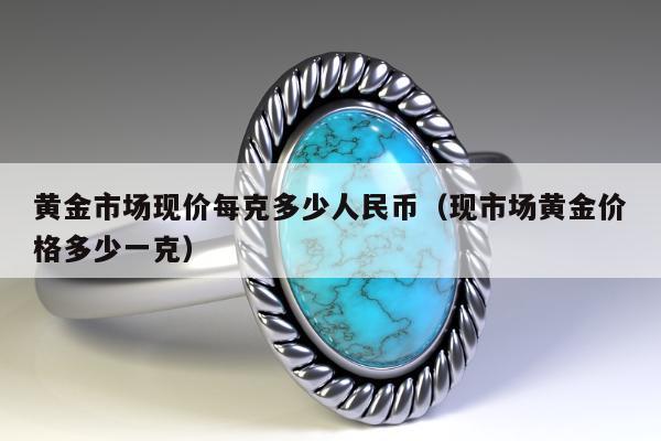 黄金市场现价每克多少人民币（现市场黄金价格多少一克）