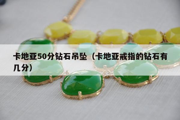 卡地亚50分钻石吊坠（卡地亚戒指的钻石有几分）