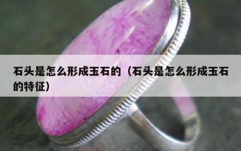 石头是怎么形成玉石的（石头是怎么形成玉石的特征）