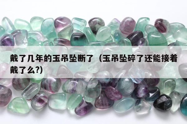 戴了几年的玉吊坠断了（玉吊坠碎了还能接着戴了么?）