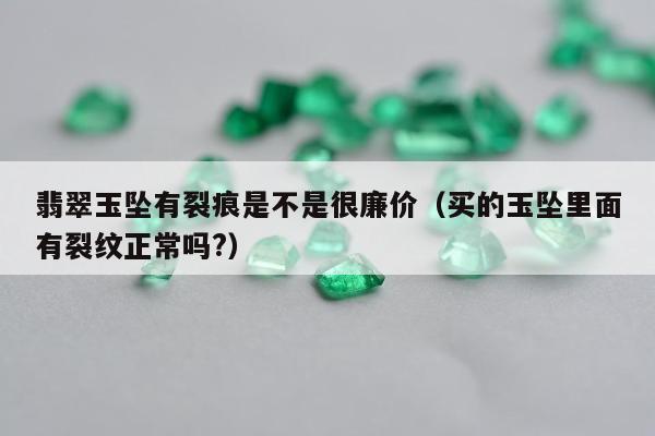 翡翠玉坠有裂痕是不是很廉价（买的玉坠里面有裂纹正常吗?）