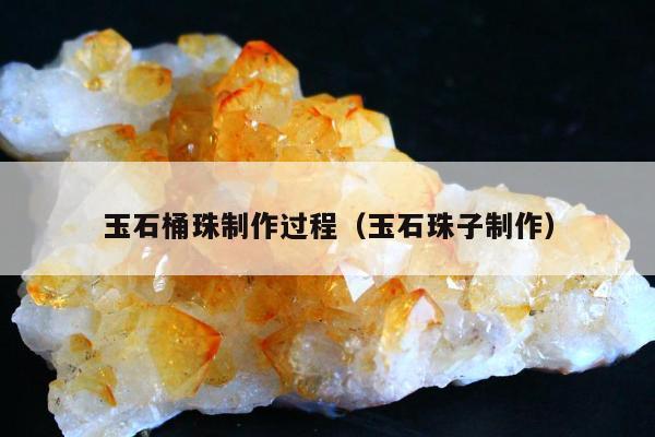 玉石桶珠制作过程（玉石珠子制作）