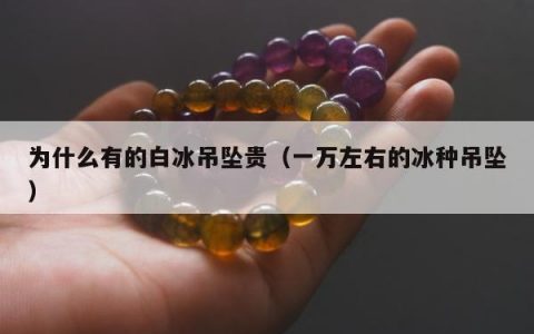 为什么有的白冰吊坠贵（一万左右的冰种吊坠）