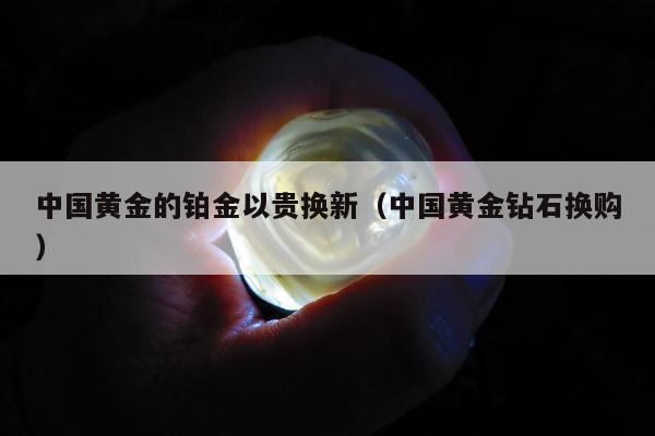 中国黄金的铂金以贵换新（中国黄金钻石换购）