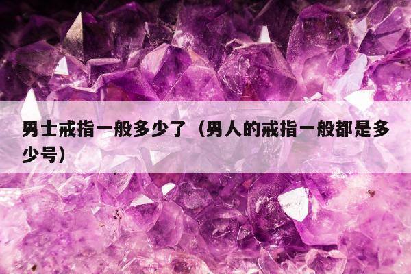 男士戒指一般多少了（男人的戒指一般都是多少号）