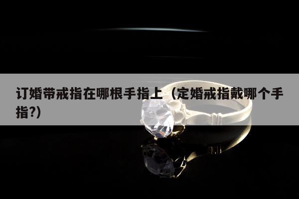 订婚带戒指在哪根手指上（定婚戒指戴哪个手指?）