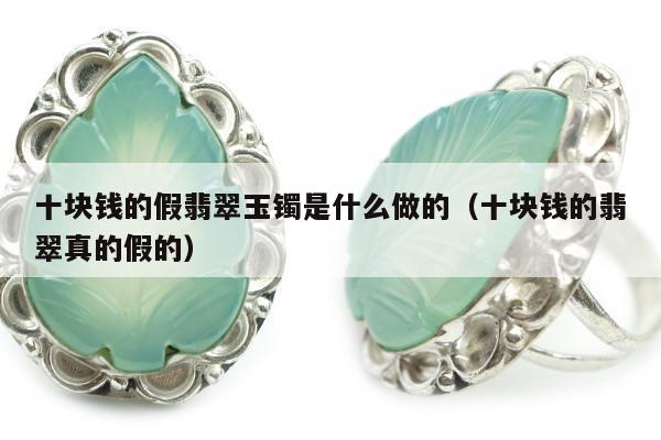 十块钱的假翡翠玉镯是什么做的（十块钱的翡翠真的假的）