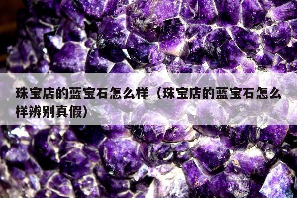 珠宝店的蓝宝石怎么样（珠宝店的蓝宝石怎么样辨别真假）