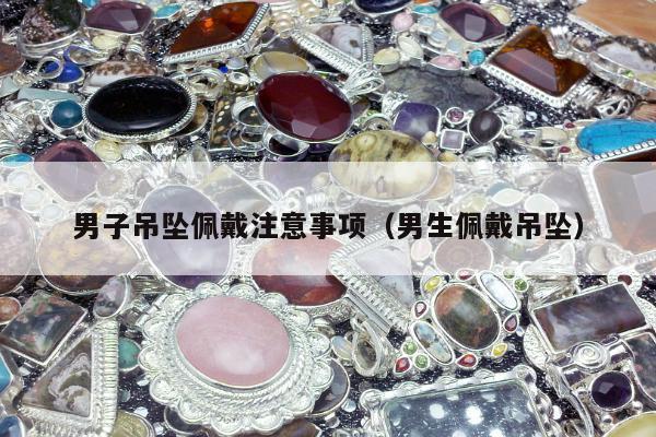 男子吊坠佩戴注意事项（男生佩戴吊坠）