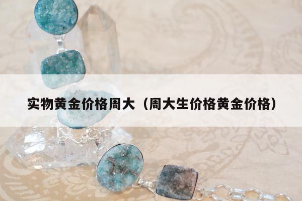 实物黄金价格周大（周大生价格黄金价格）