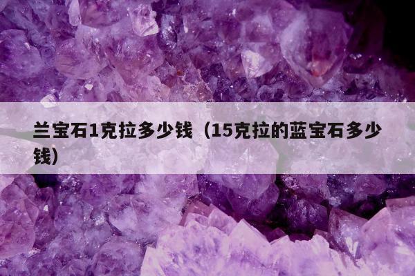 兰宝石1克拉多少钱（15克拉的蓝宝石多少钱）