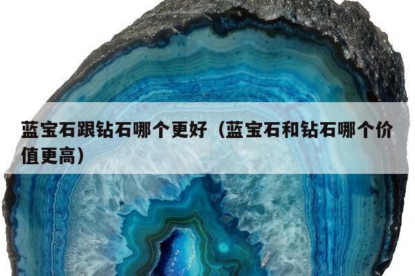蓝宝石跟钻石哪个更好（蓝宝石和钻石哪个价值更高）