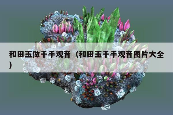 和田玉做千手观音（和田玉千手观音图片大全）