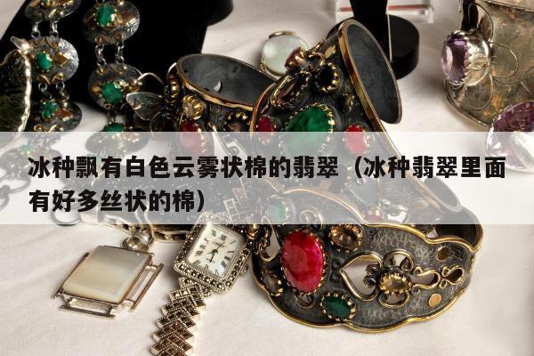 冰种飘有白色云雾状棉的翡翠（冰种翡翠里面有好多丝状的棉）