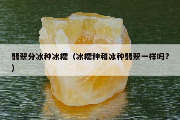 翡翠分冰种冰糯（冰糯种和冰种翡翠一样吗?）