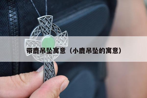 带鹿吊坠寓意（小鹿吊坠的寓意）