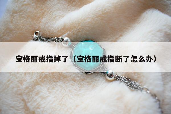 宝格丽戒指掉了（宝格丽戒指断了怎么办）