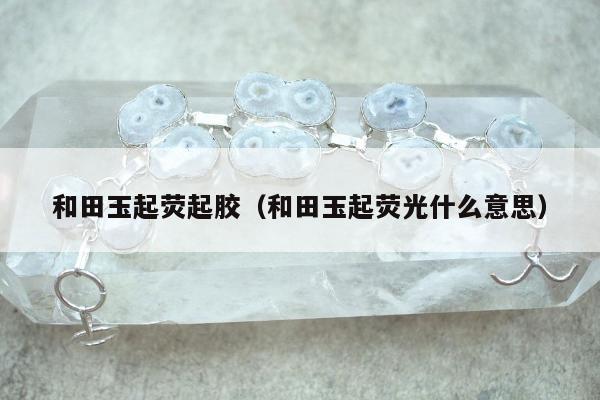 和田玉起荧起胶（和田玉起荧光什么意思）