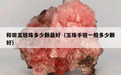 和田玉链珠多少颗最好（玉珠手链一般多少颗好）