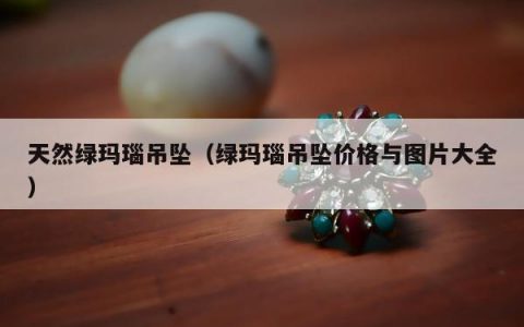 天然绿玛瑙吊坠（绿玛瑙吊坠价格与图片大全）