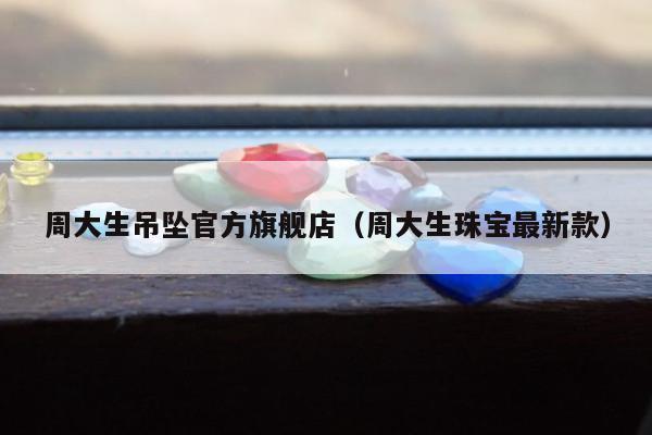 周大生吊坠官方旗舰店（周大生珠宝最新款）
