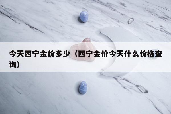 今天西宁金价多少（西宁金价今天什么价格查询）