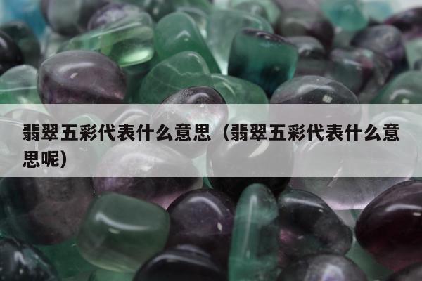 翡翠五彩代表什么意思（翡翠五彩代表什么意思呢）