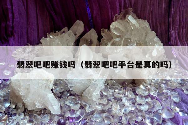 翡翠吧吧赚钱吗（翡翠吧吧平台是真的吗）