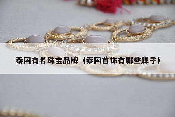泰国有名珠宝品牌（泰国首饰有哪些牌子）