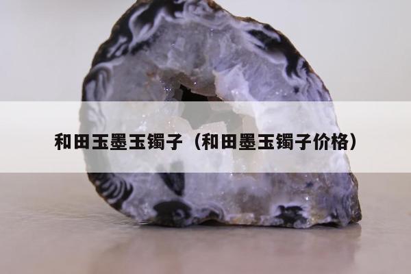 和田玉墨玉镯子（和田墨玉镯子价格）
