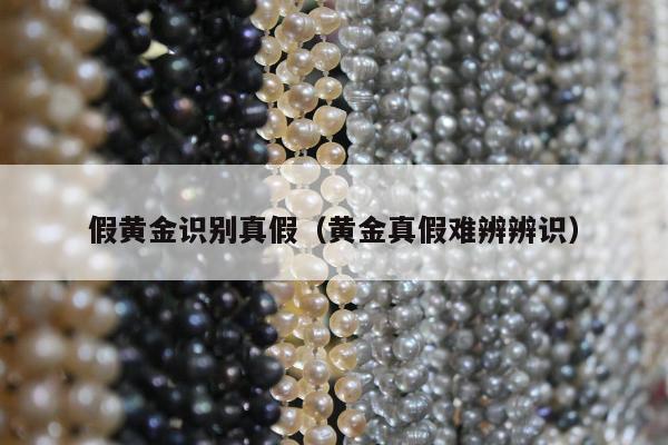 假黄金识别真假（黄金真假难辨辨识）