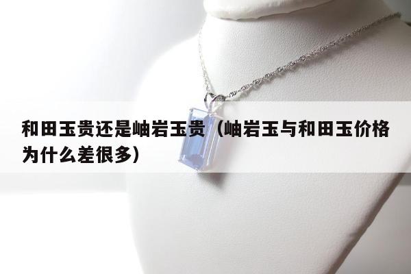 和田玉贵还是岫岩玉贵（岫岩玉与和田玉价格为什么差很多）