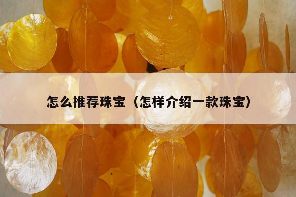 怎么推荐珠宝（怎样介绍一款珠宝）