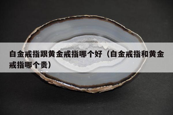 白金戒指跟黄金戒指哪个好（白金戒指和黄金戒指哪个贵）