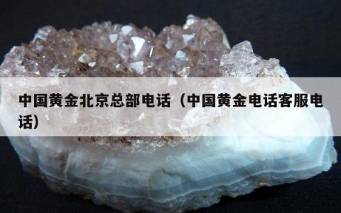 中国黄金北京总部电话（中国黄金电话客服电话）