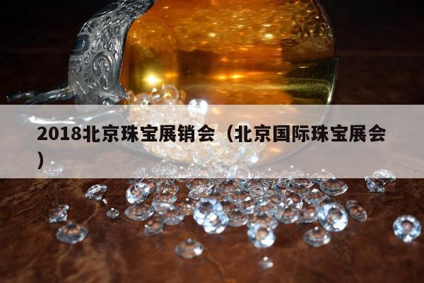 018北京珠宝展销会（北京国际珠宝展会）"