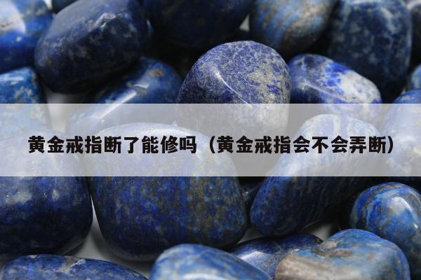 黄金戒指断了能修吗（黄金戒指会不会弄断）