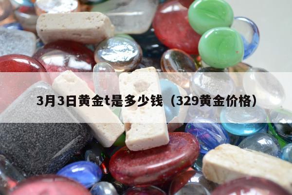 月3日黄金t是多少钱（329黄金价格）"
