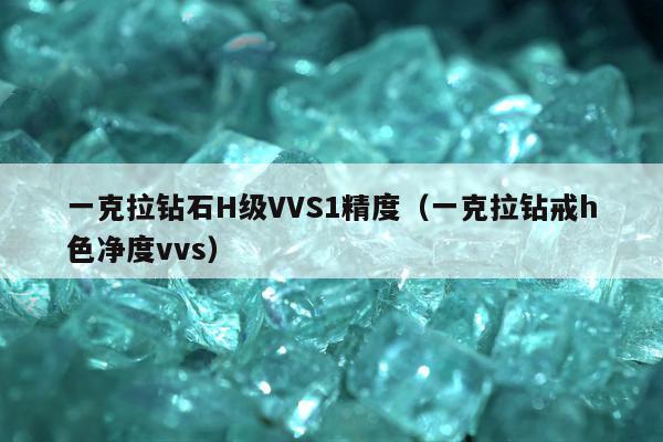 一克拉钻石H级VVS1精度（一克拉钻戒h色净度vvs）