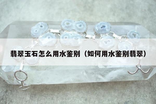 翡翠玉石怎么用水鉴别（如何用水鉴别翡翠）