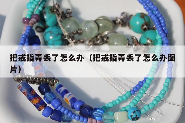 把戒指弄丢了怎么办（把戒指弄丢了怎么办图片）