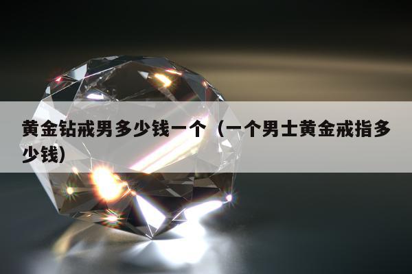 黄金钻戒男多少钱一个（一个男士黄金戒指多少钱）