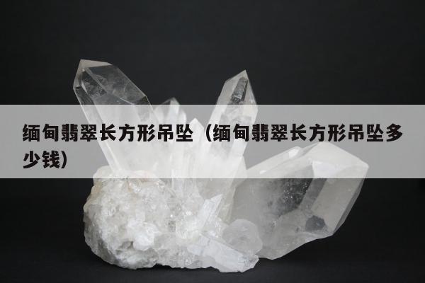 缅甸翡翠长方形吊坠（缅甸翡翠长方形吊坠多少钱）