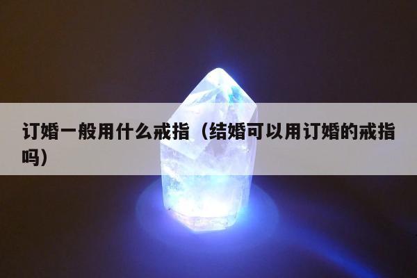 订婚一般用什么戒指（结婚可以用订婚的戒指吗）