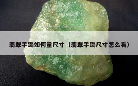 翡翠手镯如何量尺寸（翡翠手镯尺寸怎么看）