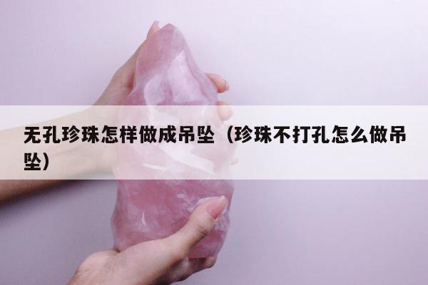 无孔珍珠怎样做成吊坠（珍珠不打孔怎么做吊坠）