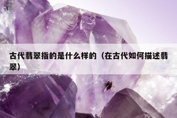 古代翡翠指的是什么样的（在古代如何描述翡翠）