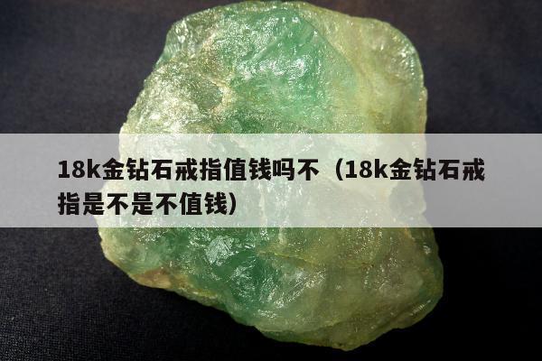 8k金钻石戒指值钱吗不（18k金钻石戒指是不是不值钱）"