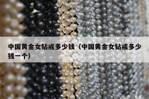 中国黄金女钻戒多少钱（中国黄金女钻戒多少钱一个）
