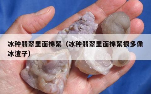 冰种翡翠里面棉絮（冰种翡翠里面棉絮很多像冰渣子）